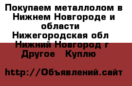 Покупаем металлолом в Нижнем Новгороде и области - Нижегородская обл., Нижний Новгород г. Другое » Куплю   